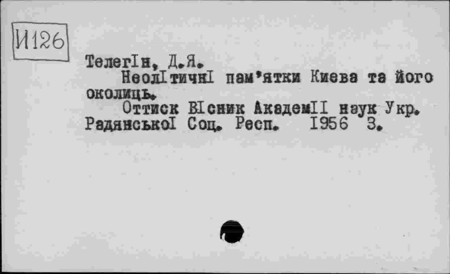 ﻿ИЖ
Телегін, Д»Я»
Неолітичні пам’ятки Киева та його околиць»
Оттиск EL сник Академії наук Укр.
Радянської Соц, Респ. 1956 З»